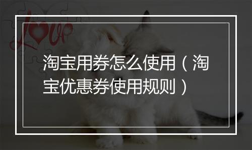 淘宝用券怎么使用（淘宝优惠券使用规则）