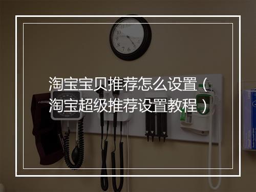 淘宝宝贝推荐怎么设置（淘宝超级推荐设置教程）