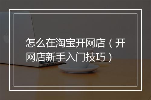 怎么在淘宝开网店（开网店新手入门技巧）