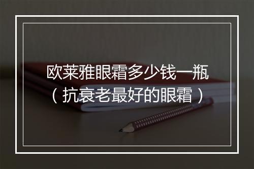 欧莱雅眼霜多少钱一瓶（抗衰老最好的眼霜）
