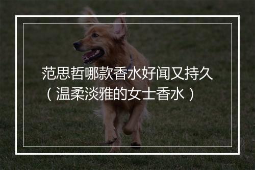 范思哲哪款香水好闻又持久（温柔淡雅的女士香水）