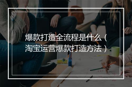 爆款打造全流程是什么（淘宝运营爆款打造方法）