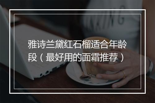雅诗兰黛红石榴适合年龄段（最好用的面霜推荐）