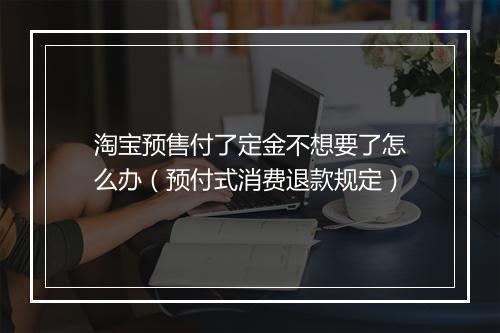 淘宝预售付了定金不想要了怎么办（预付式消费退款规定）