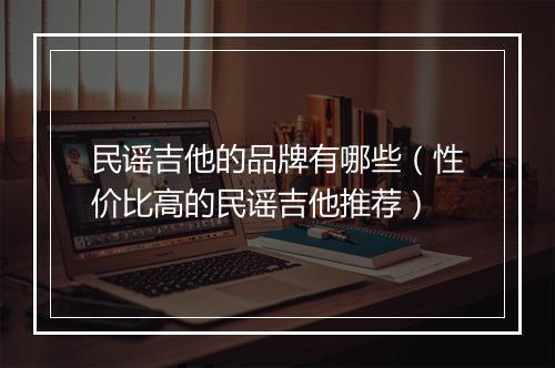 民谣吉他的品牌有哪些（性价比高的民谣吉他推荐）