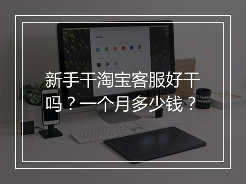 新手干淘宝客服好干吗？一个月多少钱？