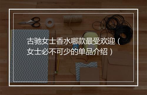 古驰女士香水哪款最受欢迎（女士必不可少的单品介绍）