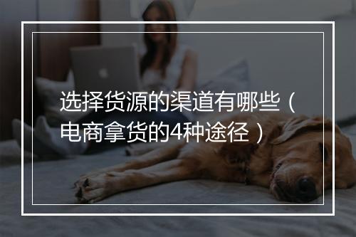 选择货源的渠道有哪些（电商拿货的4种途径）