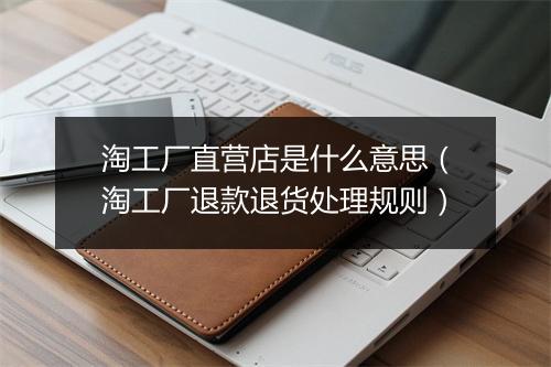 淘工厂直营店是什么意思（淘工厂退款退货处理规则）