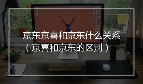 京东京喜和京东什么关系（京喜和京东的区别）