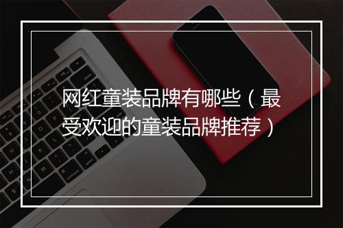 网红童装品牌有哪些（最受欢迎的童装品牌推荐）