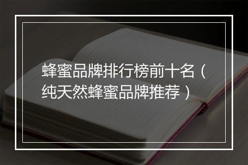 蜂蜜品牌排行榜前十名（纯天然蜂蜜品牌推荐）