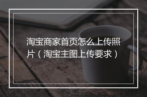 淘宝商家首页怎么上传照片（淘宝主图上传要求）