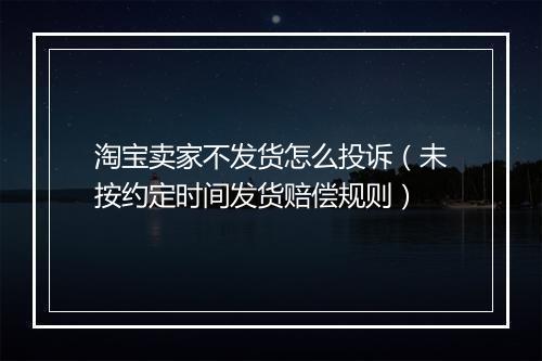 淘宝卖家不发货怎么投诉（未按约定时间发货赔偿规则）