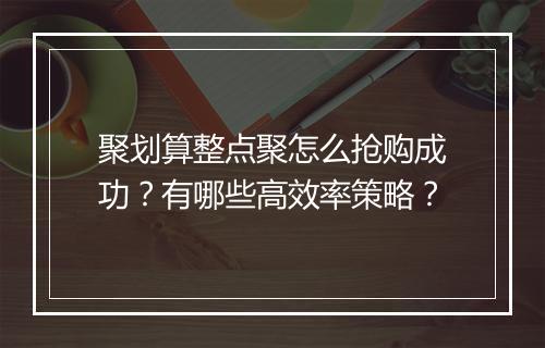 聚划算整点聚怎么抢购成功？有哪些高效率策略？