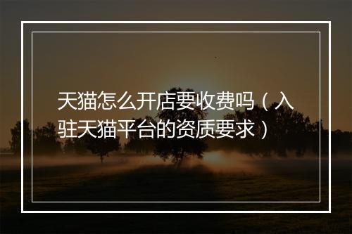 天猫怎么开店要收费吗（入驻天猫平台的资质要求）