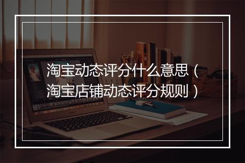 淘宝动态评分什么意思（淘宝店铺动态评分规则）