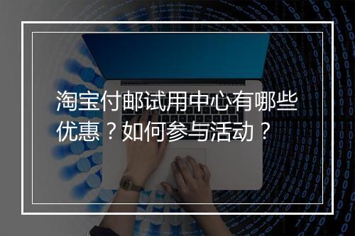 淘宝付邮试用中心有哪些优惠？如何参与活动？