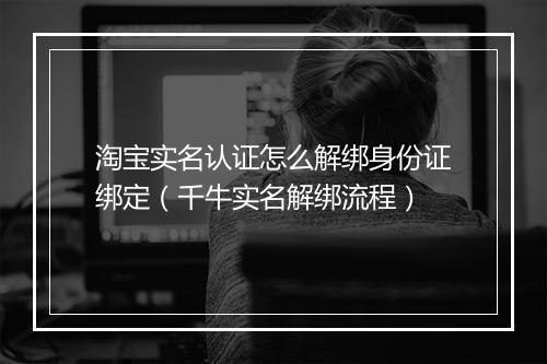 淘宝实名认证怎么解绑身份证绑定（千牛实名解绑流程）