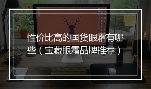 性价比高的国货眼霜有哪些（宝藏眼霜品牌推荐）