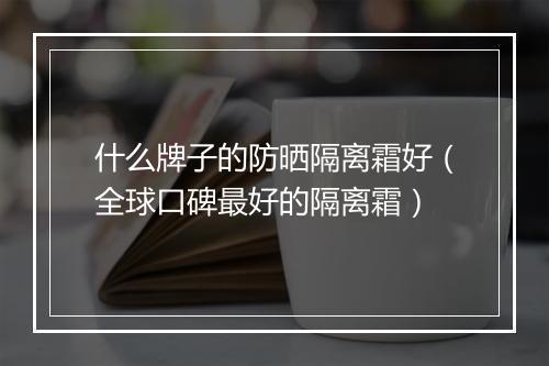 什么牌子的防晒隔离霜好（全球口碑最好的隔离霜）