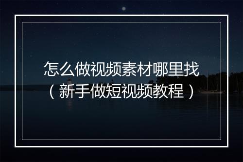 怎么做视频素材哪里找（新手做短视频教程）