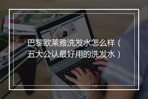 巴黎欧莱雅洗发水怎么样（五大公认最好用的洗发水）