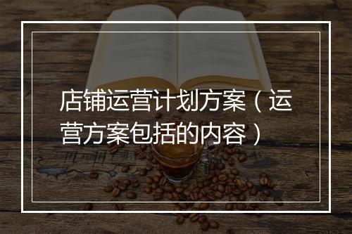 店铺运营计划方案（运营方案包括的内容）