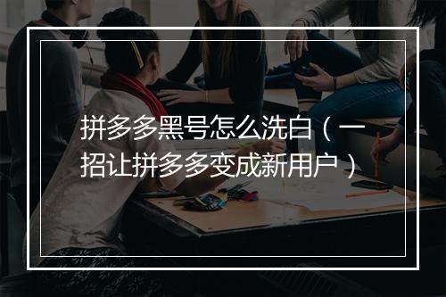拼多多黑号怎么洗白（一招让拼多多变成新用户）