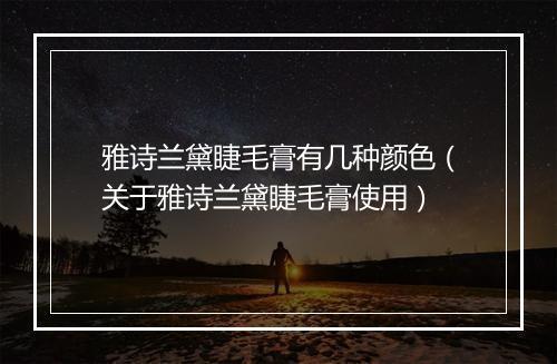 雅诗兰黛睫毛膏有几种颜色（关于雅诗兰黛睫毛膏使用）