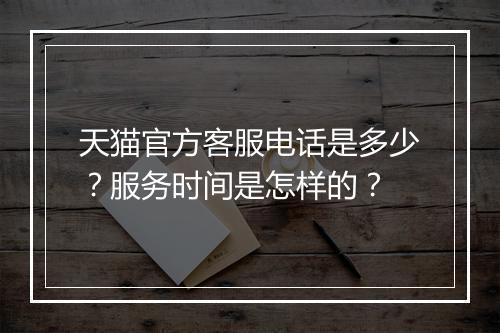 天猫官方客服电话是多少？服务时间是怎样的？