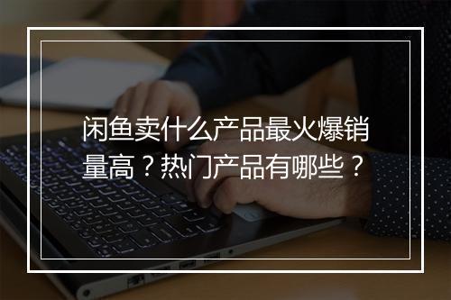 闲鱼卖什么产品最火爆销量高？热门产品有哪些？