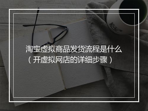 淘宝虚拟商品发货流程是什么（开虚拟网店的详细步骤）