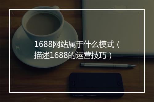 1688网站属于什么模式（描述1688的运营技巧）