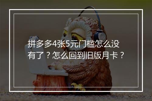 拼多多4张5元门槛怎么没有了？怎么回到旧版月卡？