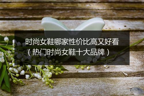 时尚女鞋哪家性价比高又好看（热门时尚女鞋十大品牌）