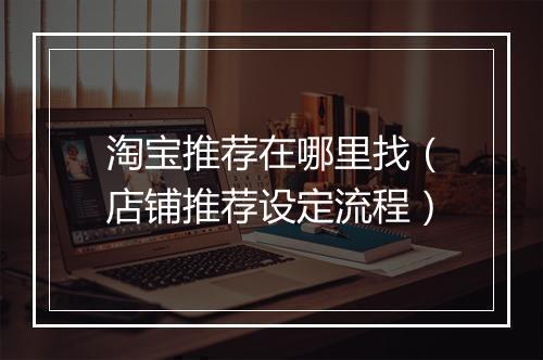 淘宝推荐在哪里找（店铺推荐设定流程）