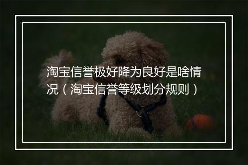 淘宝信誉极好降为良好是啥情况（淘宝信誉等级划分规则）