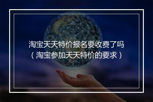 淘宝天天特价报名要收费了吗（淘宝参加天天特价的要求）