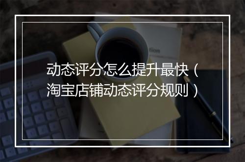 动态评分怎么提升最快（淘宝店铺动态评分规则）