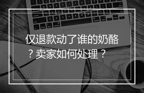 仅退款动了谁的奶酪？卖家如何处理？
