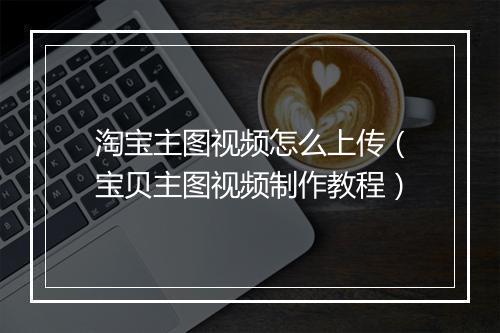 淘宝主图视频怎么上传（宝贝主图视频制作教程）