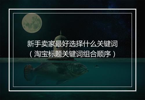 新手卖家最好选择什么关键词（淘宝标题关键词组合顺序）