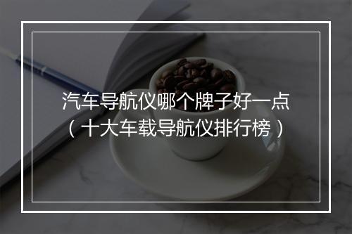 汽车导航仪哪个牌子好一点（十大车载导航仪排行榜）