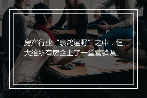 房产行业“哀鸿遍野”之中，恒大给所有房企上了一堂营销课