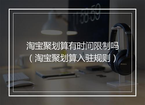 淘宝聚划算有时间限制吗（淘宝聚划算入驻规则）
