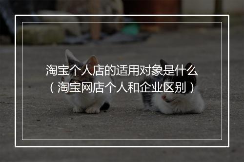 淘宝个人店的适用对象是什么（淘宝网店个人和企业区别）