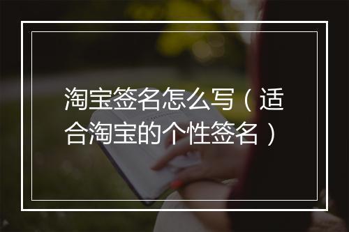 淘宝签名怎么写（适合淘宝的个性签名）