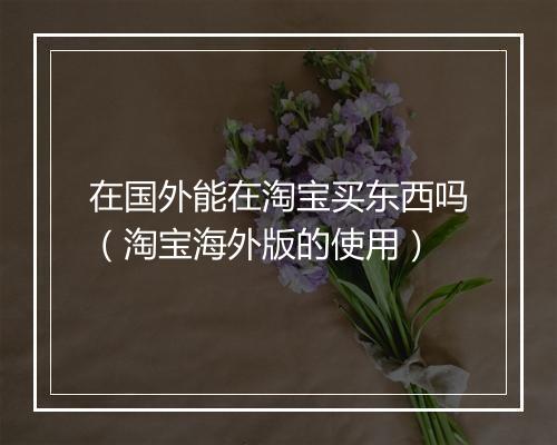 在国外能在淘宝买东西吗（淘宝海外版的使用）