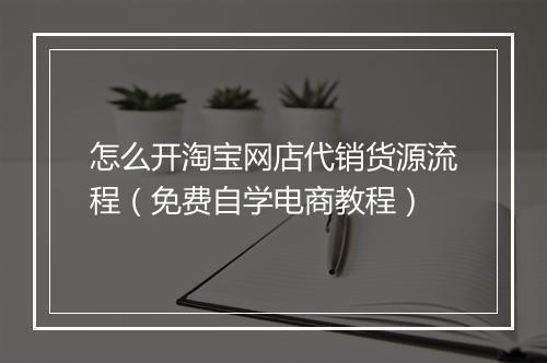 怎么开淘宝网店代销货源流程（免费自学电商教程）